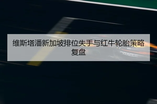 维斯塔潘新加坡排位失手与红牛轮胎策略复盘